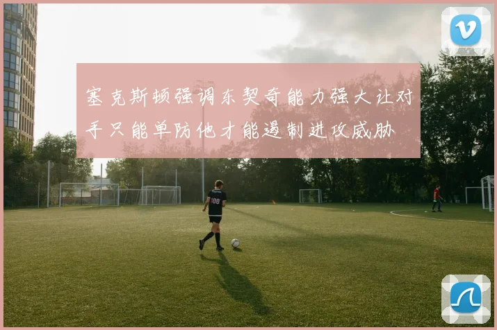塞克斯顿强调东契奇能力强大让对手只能单防他才能遏制进攻威胁