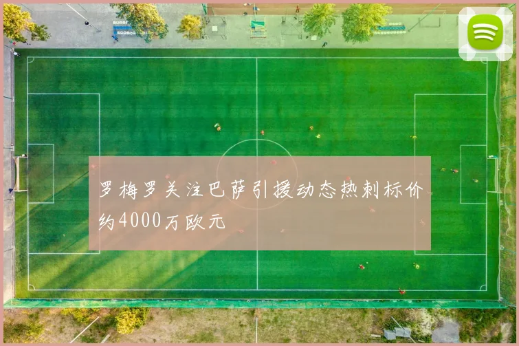 罗梅罗关注巴萨引援动态热刺标价约4000万欧元