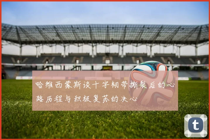 哈维西蒙斯谈十字韧带撕裂后的心路历程与积极复苏的决心