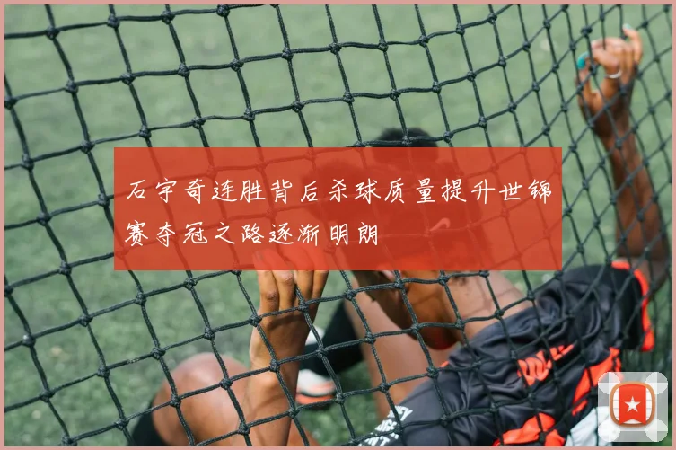 石宇奇连胜背后杀球质量提升世锦赛夺冠之路逐渐明朗