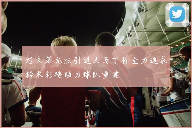 尤文若无法引进大马丁将全力追求铃木彩艳助力球队重建